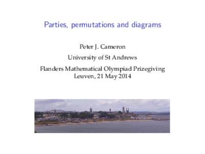 Parties, permutations and diagrams Peter J. Cameron University of St Andrews Flanders Mathematical Olympiad Prizegiving Leuven, 21 May 2014