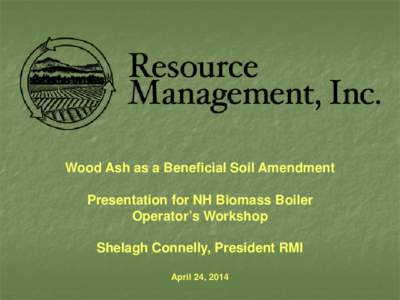 Wood Ash as a Beneficial Soil Amendment Presentation for NH Biomass Boiler Operator’s Workshop Shelagh Connelly, President RMI April 24, 2014