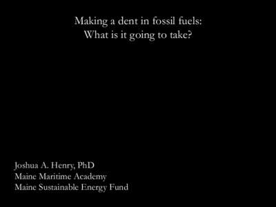 Making a dent in fossil fuels: What is it going to take? Joshua A. Henry, PhD Maine Maritime Academy Maine Sustainable Energy Fund