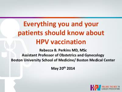 Everything you and your patients should know about HPV vaccination Rebecca B. Perkins MD, MSc Assistant Professor of Obstetrics and Gynecology Boston University School of Medicine/ Boston Medical Center