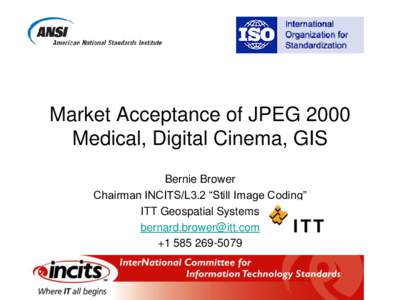 Market Acceptance of JPEG 2000 Medical, Digital Cinema, GIS Bernie Brower Chairman INCITS/L3.2 “Still Image Coding” ITT Geospatial Systems [removed]