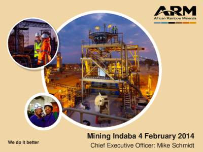 Mining Indaba 4 February 2014 We do it better Chief Executive Officer: Mike Schmidt  1