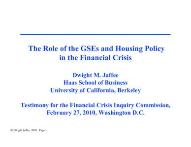 The Role of the GSEs and Housing Policy in the Financial Crisis Dwight M. Jaffee Haas School of Business University of California, Berkeley Testimony for the Financial Crisis Inquiry Commission,