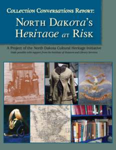 Collection Conversations Report:  North Dakota’s Heritage at Risk A Project of the North Dakota Cultural Heritage Initiative Made possible with support from the Institute of Museum and Library Services