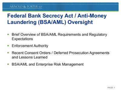 Federal Bank Secrecy Act / Anti-Money Laundering (BSA/AML) Oversight §  Brief Overview of BSA/AML Requirements and Regulatory Expectations §  Enforcement Authority §  Recent Consent Orders / Deferred Pr