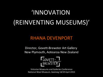 ‘INNOVATION (REINVENTING MUSEUMS)’ RHANA DEVENPORT Director, Govett-Brewster Art Gallery New Plymouth, Aotearoa New Zealand