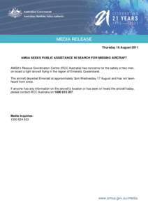 Thursday 18 August[removed]AMSA SEEKS PUBLIC ASSISTANCE IN SEARCH FOR MISSING AIRCRAFT AMSA’s Rescue Coordination Centre (RCC Australia) has concerns for the safety of two men, on board a light aircraft flying in the reg