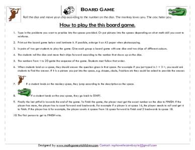 Board Game Roll the dice and move your chip according to the number on the dice. The monkey loves you. The croc hates you. How to play the this board game. 1. Type in the problems you want to practice into the spaces pro