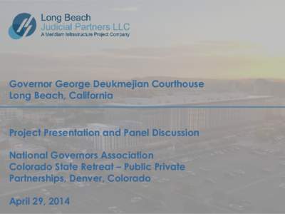 Governor George Deukmejian Courthouse Long Beach, California Project Presentation and Panel Discussion National Governors Association Colorado State Retreat – Public Private