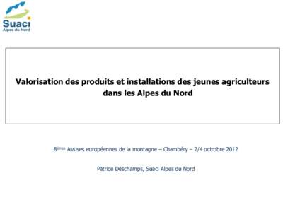 Valorisation des produits et installations des jeunes agriculteurs dans les Alpes du Nord 8èmes Assises européennes de la montagne – Chambéry – 2/4 octrobre 2012 Patrice Deschamps, Suaci Alpes du Nord