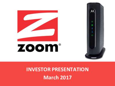 INVESTOR	PRESENTATION	 March	2017 Corporate	Overview	 •  Zoom	Telephonics	is	a	leading	producer	of	 Internet	access	devices	including	cable