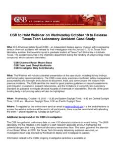 CSB to Hold Webinar on Wednesday October 19 to Release Texas Tech Laboratory Accident Case Study Who: U.S. Chemical Safety Board (CSB) - an independent federal agency charged with investigating serious chemical accidents