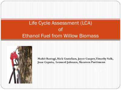 Life Cycle Assessment (LCA) of Ethanol Fuel from Willow Biomass Mohit Rastogi, Rick Gustafson, Joyce Cooper, Timothy Volk, Jesse Caputo, Leonard Johnson, Maureen Puettmann