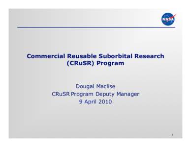 Commercial Reusable Suborbital Research (CRuSR) Program Dougal Maclise CRuSR Program Deputy Manager 9 April 2010