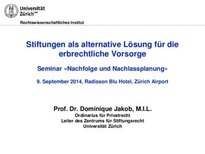 Rechtswissenschaftliches Institut  Stiftungen als alternative Lösung für die erbrechtliche Vorsorge Seminar «Nachfolge und Nachlassplanung» 9. September 2014, Radisson Blu Hotel, Zürich Airport