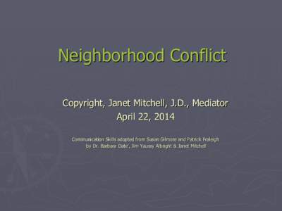 Neighborhood Conflict Copyright, Janet Mitchell, J.D., Mediator April 22, 2014 Communication Skills adopted from Susan Gilmore and Patrick Fraleigh by Dr. Barbara Date’, Jim Yaussy Albright & Janet Mitchell