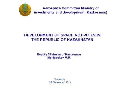 Aerospace Committee Ministry of investments and development (Kazkosmos) DEVELOPMENT OF SPACE ACTIVITIES IN THE REPUBLIC OF KAZAKHSTAN