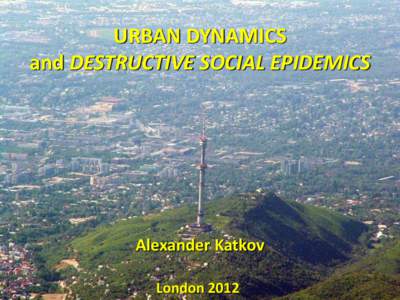 URBAN DYNAMICS and DESTRUCTIVE SOCIAL EPIDEMICS Alexander Katkov London 2012