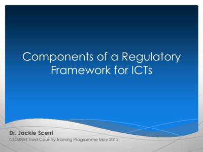 Components of a Regulatory Framework for ICTs Dr. Jackie Scerri COMNET Third Country Training Programme May 2012