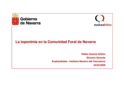 La toponimia en la Comunidad Foral de Navarra  Xabier Azanza Arbizu Director Gerente Euskarabidea - Instituto Navarro del Vascuence