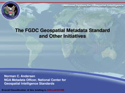 The FGDC Geospatial Metadata Standard and Other Initiatives Norman C. Andersen NGA Metadata Officer, National Center for Geospatial Intelligence Standards