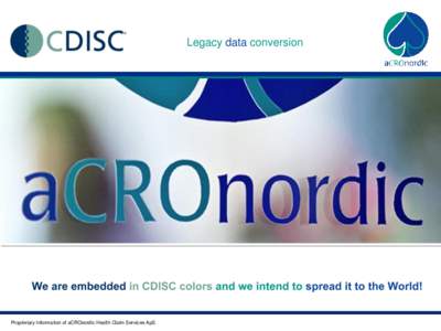 Legacy data conversion  We are embedded in CDISC colors and we intend to spread it to the World! Proprietary Information of aCROnordic Health Claim Services ApS