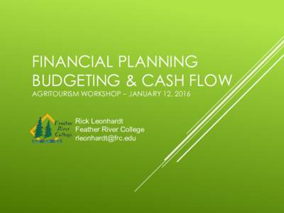 FINANCIAL PLANNING BUDGETING & CASH FLOW AGRITOURISM WORKSHOP – JANUARY 12, 2016 Rick Leonhardt Feather River College
