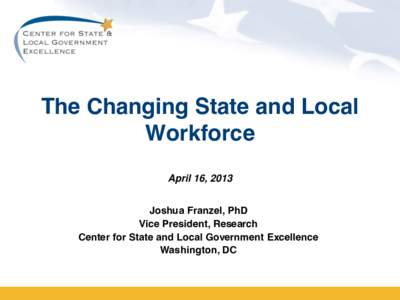 The Changing State and Local Workforce April 16, 2013 Joshua Franzel, PhD Vice President, Research Center for State and Local Government Excellence