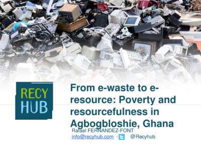 From e-waste to eresource: Poverty and resourcefulness in Agbogbloshie, Ghana Rafael FERNANDEZ-FONT [removed] · @Recyhub