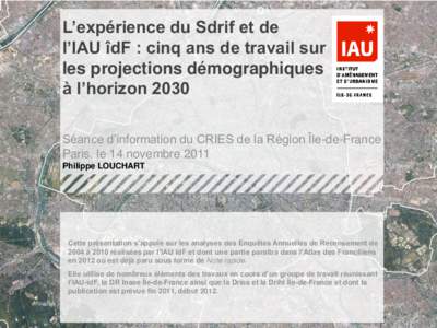 L’expérience du Sdrif et de l’IAU îdF : cinq ans de travail sur les projections démographiques à l’horizon 2030 Séance d’information du CRIES de la Région Île-de-France Paris, le 14 novembre 2011