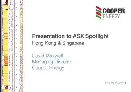 Presentation to ASX Spotlight Hong Kong & Singapore David Maxwell Managing Director, Cooper Energy 27 & 29 May 2014