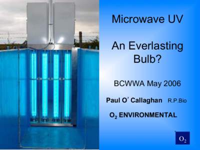 Microwave UV An Everlasting Bulb? BCWWA May 2006 Paul O’Callaghan R.P.Bio O2 ENVIRONMENTAL