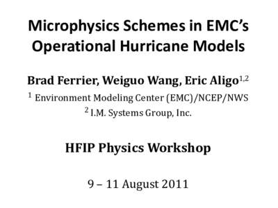 Microphysics Schemes in EMC’s Operational Hurricane Models Brad Ferrier, Weiguo Wang, Eric Aligo1,2 1  Environment Modeling Center (EMC)/NCEP/NWS
