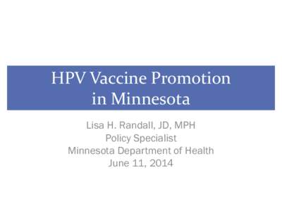 HPV Vaccine Promotion in Minnesota Lisa H. Randall, JD, MPH Policy Specialist Minnesota Department of Health June 11, 2014