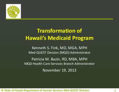 Transformation of Hawaii’s Medicaid Program Kenneth S. Fink, MD, MGA, MPH Med-QUEST Division (MQD) Administrator  Patricia M. Bazin, RD, MBA, MPH