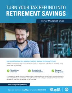 TURN YOUR TAX REFUND INTO  RETIREMENT SAVINGS myRA® MAKES IT EASY  USE YOUR FEDERAL TAX REFUND TO START SAVING FOR YOUR FUTURE.