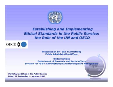 Establishing and Implementing Ethical Standards in the Public Service: the Role of the UN and OECD Presentation by: Elia Yi Armstrong Public Administration Officer