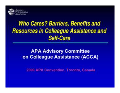 Who Cares? Barriers, Benefits and Resources in Colleague Assistance and Self-Care APA Advisory Committee on Colleague Assistance (ACCA[removed]APA Convention, Toronto, Canada