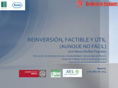 REINVERSIÓN, FACTIBLE Y ÚTIL (AUNQUE NO FÁCIL) José María Abellán Perpiñán Vicerrector de Infraestructuras y Sostenibilidad. Universidad de Murcia Grupo de Trabajo en Economía de la Salud Asociación de Economí