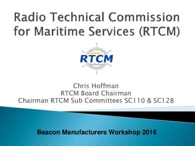 Chris Hoffman RTCM Board Chairman Chairman RTCM Sub Committees SC110 & SC128 Beacon Manufacturers Workshop 2016