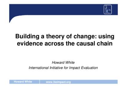 Building a theory of change: using evidence across the causal chain Howard White International Initiative for Impact Evaluation  Howard White