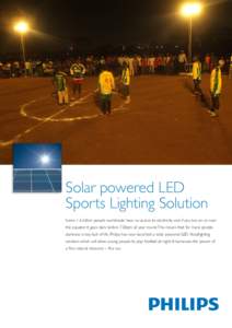 Solar powered LED Sports Lighting Solution Some 1.6 billion people worldwide have no access to electricity and if you live on or near the equator it goes dark before 7.00pm all year round. This means that for many people