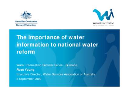 The importance of water information to national water reform Water Information Seminar Series - Brisbane Ross Young Executive Director, Water Services Association of Australia