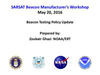 SARSAT Beacon Manufacturer’s Workshop May 20, 2016 Beacon Testing Policy Update Prepared by: Zoubair Ghazi NOAA/ERT
