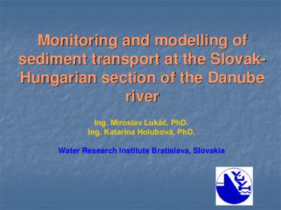 Monitoring and modelling of sediment transport at the SlovakHungarian section of the Danube river Ing. Miroslav Lukáč, PhD. Ing. Katarína Holubová, PhD. Water Research Institute Bratislava, Slovakia