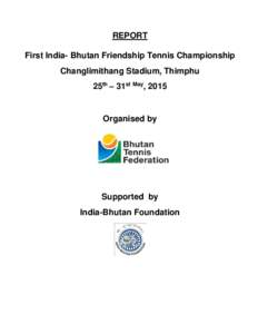 REPORT First India- Bhutan Friendship Tennis Championship Changlimithang Stadium, Thimphu 25th – 31st May, 2015  Organised by