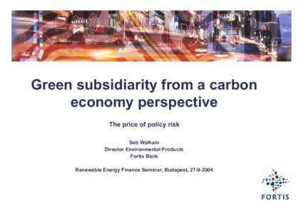 Green subsidiarity from a carbon economy perspective The price of policy risk Seb Walhain Director Environmental Products Fortis Bank