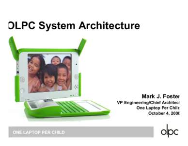 OLPC System Architecture  Mark J. Foster VP Engineering/Chief Architect One Laptop Per Child October 4, 2006