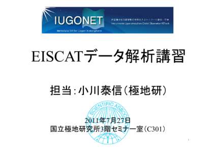 EISCATデータ解析講習 担当：小川泰信（極地研） 2011年7月27日 国立極地研究所3階セミナー室（C301） 1