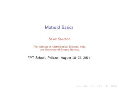 Matroid Basics Saket Saurabh The Institute of Mathematical Sciences, India and University of Bergen, Norway.  FPT School, Polland, August 18–22, 2014